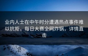 业内人士在中午时分遭遇热点事件难以抗拒，每日大赛全网炸锅，详情直击