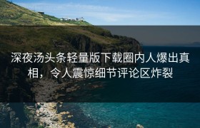 深夜汤头条轻量版下载圈内人爆出真相，令人震惊细节评论区炸裂