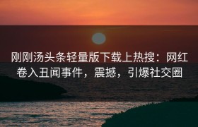 刚刚汤头条轻量版下载上热搜：网红卷入丑闻事件，震撼，引爆社交圈