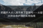 把腿开大点儿就不疼了正常吗——从疑问到自我护理的实用指南