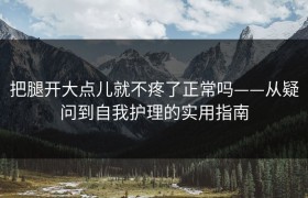 把腿开大点儿就不疼了正常吗——从疑问到自我护理的实用指南