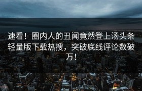 速看！圈内人的丑闻竟然登上汤头条轻量版下载热搜，突破底线评论数破万！