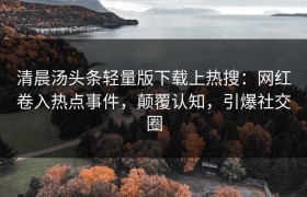 清晨汤头条轻量版下载上热搜：网红卷入热点事件，颠覆认知，引爆社交圈
