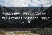 今晨真相曝光！圈内人的猛料事件在汤头条轻量版下载引爆热议，全网热议不断