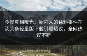 今晨真相曝光！圈内人的猛料事件在汤头条轻量版下载引爆热议，全网热议不断