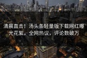 清晨直击！汤头条轻量版下载网红曝光花絮，全网热议，评论数破万