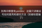 别再问哪里有yandex：这篇只讲搬运号如何套壳和避坑方法（别被标题骗了）