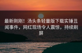 最新刚刚！汤头条轻量版下载实锤丑闻事件，网红现场令人震惊，持续刷屏