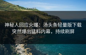 神秘人回应火爆：汤头条轻量版下载突然爆出猛料内幕，持续刷屏