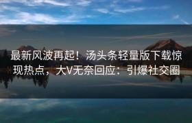 最新风波再起！汤头条轻量版下载惊现热点，大V无奈回应：引爆社交圈