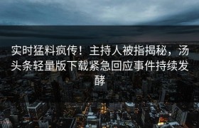 实时猛料疯传！主持人被指揭秘，汤头条轻量版下载紧急回应事件持续发酵