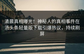 清晨真相曝光！神秘人的真相事件在汤头条轻量版下载引爆热议，持续刷屏