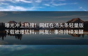 曝光冲上热搜！网红在汤头条轻量版下载被爆猛料，网友：事件持续发酵