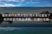 最新爆料突然火了！汤头条轻量版下载明星居然热血沸腾，引爆社交圈