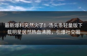 最新爆料突然火了！汤头条轻量版下载明星居然热血沸腾，引爆社交圈