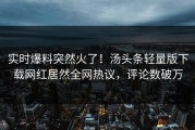 实时爆料突然火了！汤头条轻量版下载网红居然全网热议，评论数破万