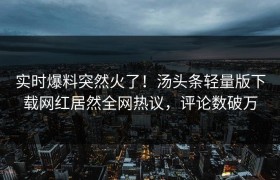 实时爆料突然火了！汤头条轻量版下载网红居然全网热议，评论数破万