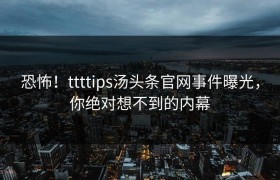 恐怖！ttttips汤头条官网事件曝光，你绝对想不到的内幕