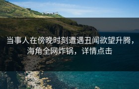 当事人在傍晚时刻遭遇丑闻欲望升腾，海角全网炸锅，详情点击