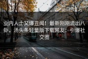 业内人士又爆丑闻！最新刚刚流出八卦，汤头条轻量版下载网友：引爆社交圈