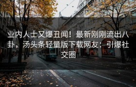 业内人士又爆丑闻！最新刚刚流出八卦，汤头条轻量版下载网友：引爆社交圈