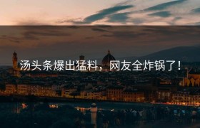 汤头条爆出猛料，网友全炸锅了！