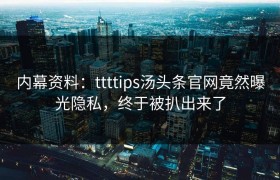 内幕资料：ttttips汤头条官网竟然曝光隐私，终于被扒出来了