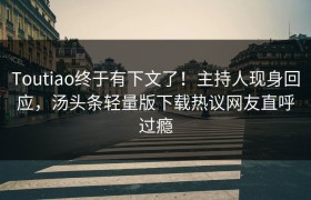 Toutiao终于有下文了！主持人现身回应，汤头条轻量版下载热议网友直呼过瘾
