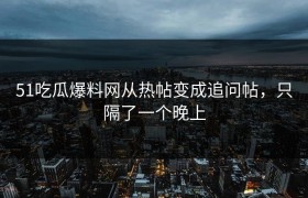 51吃瓜爆料网从热帖变成追问帖，只隔了一个晚上