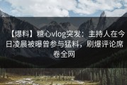 【爆料】糖心vlog突发：主持人在今日凌晨被曝曾参与猛料，刷爆评论席卷全网
