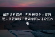 最新猛料疯传！明星被指令人震惊，汤头条轻量版下载紧急回应评论区炸裂