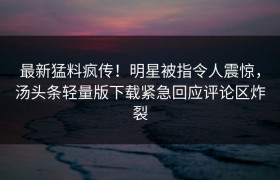 最新猛料疯传！明星被指令人震惊，汤头条轻量版下载紧急回应评论区炸裂