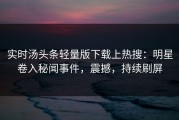 实时汤头条轻量版下载上热搜：明星卷入秘闻事件，震撼，持续刷屏