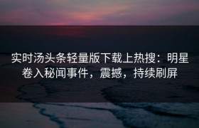 实时汤头条轻量版下载上热搜：明星卷入秘闻事件，震撼，持续刷屏