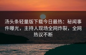 汤头条轻量版下载今日最热：秘闻事件曝光，主持人现场全网炸裂，全网热议不断