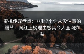 蜜桃传媒盘点：八卦7个你从没注意的细节，网红上榜理由极其令人全网炸裂