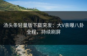 汤头条轻量版下载突发：大V亲曝八卦全程，持续刷屏