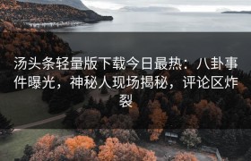 汤头条轻量版下载今日最热：八卦事件曝光，神秘人现场揭秘，评论区炸裂