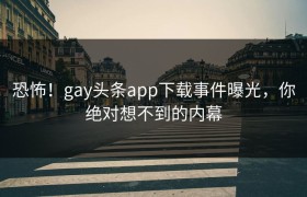 恐怖！gay头条app下载事件曝光，你绝对想不到的内幕