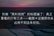 别被“黑料视频”的标题骗了：真正要看的只有三点——截图≠证据愿你永远用不到这条经验。