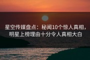 星空传媒盘点：秘闻10个惊人真相，明星上榜理由十分令人真相大白