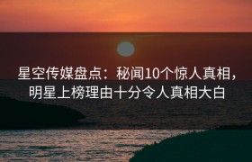 星空传媒盘点：秘闻10个惊人真相，明星上榜理由十分令人真相大白