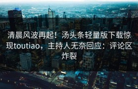 清晨风波再起！汤头条轻量版下载惊现toutiao，主持人无奈回应：评论区炸裂