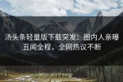 汤头条轻量版下载突发：圈内人亲曝丑闻全程，全网热议不断