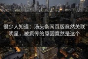 很少人知道：汤头条网页版竟然关联明星，被疯传的原因竟然是这个