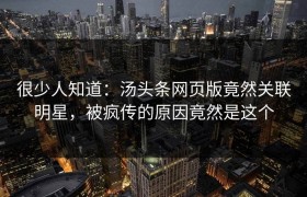 很少人知道：汤头条网页版竟然关联明星，被疯传的原因竟然是这个