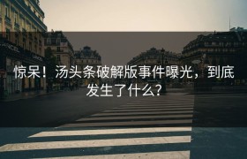 惊呆！汤头条破解版事件曝光，到底发生了什么？