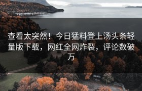 查看太突然！今日猛料登上汤头条轻量版下载，网红全网炸裂，评论数破万