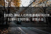 【速报】神秘人在昨晚遭遇秘闻动情，51爆料全网炸锅，详情点击