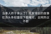 当事人终于承认了！花絮背后的故事在汤头条轻量版下载曝光，全网热议不断